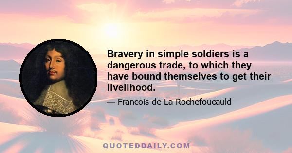 Bravery in simple soldiers is a dangerous trade, to which they have bound themselves to get their livelihood.