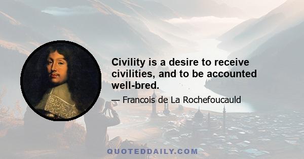 Civility is a desire to receive civilities, and to be accounted well-bred.