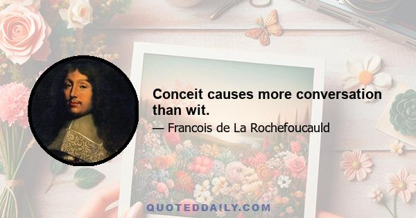 Conceit causes more conversation than wit.