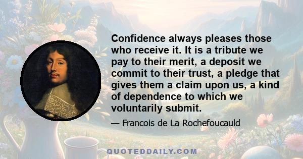 Confidence always pleases those who receive it. It is a tribute we pay to their merit, a deposit we commit to their trust, a pledge that gives them a claim upon us, a kind of dependence to which we voluntarily submit.