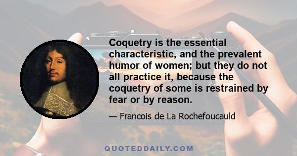 Coquetry is the essential characteristic, and the prevalent humor of women; but they do not all practice it, because the coquetry of some is restrained by fear or by reason.