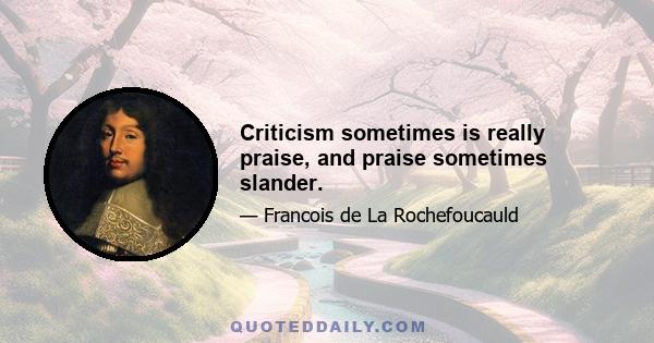 Criticism sometimes is really praise, and praise sometimes slander.