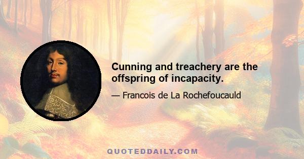 Cunning and treachery are the offspring of incapacity.