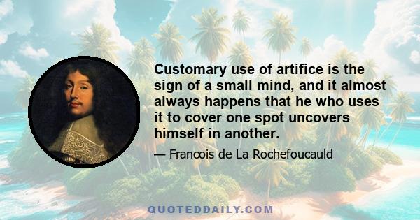 Customary use of artifice is the sign of a small mind, and it almost always happens that he who uses it to cover one spot uncovers himself in another.