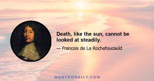 Death, like the sun, cannot be looked at steadily.