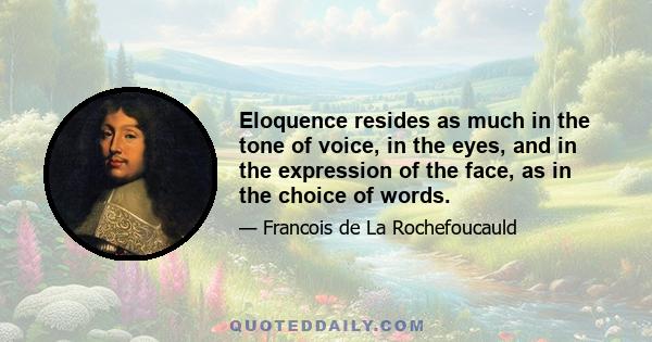 Eloquence resides as much in the tone of voice, in the eyes, and in the expression of the face, as in the choice of words.