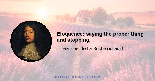 Eloquence: saying the proper thing and stopping.