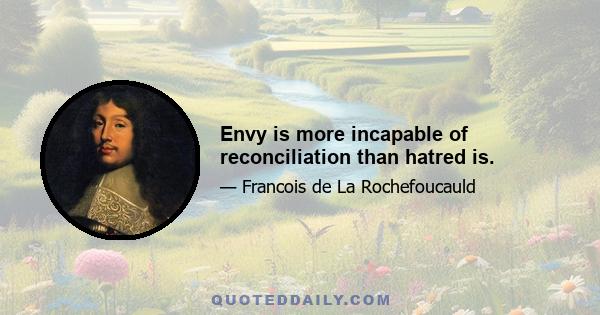 Envy is more incapable of reconciliation than hatred is.