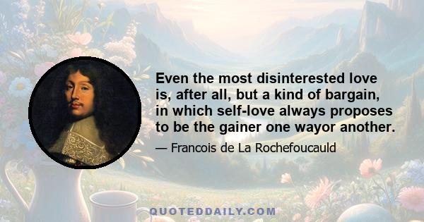 Even the most disinterested love is, after all, but a kind of bargain, in which self-love always proposes to be the gainer one wayor another.