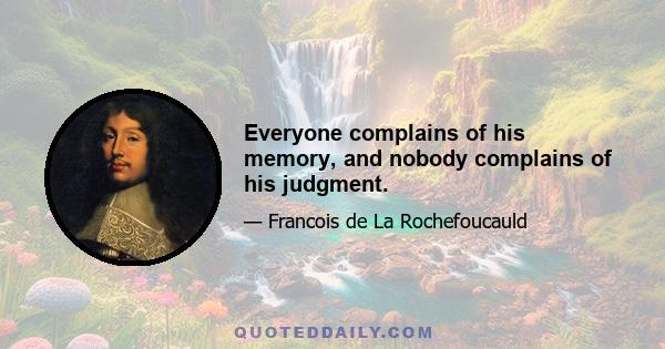 Everyone complains of his memory, and nobody complains of his judgment.