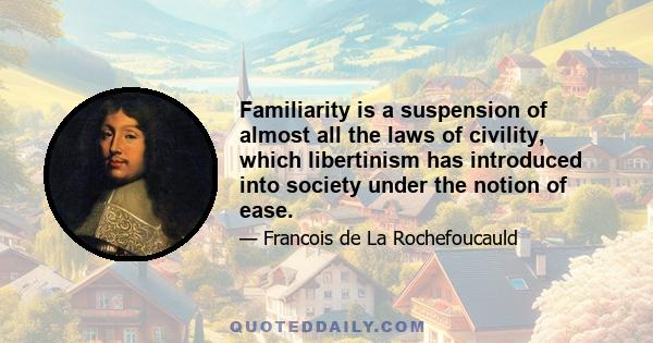 Familiarity is a suspension of almost all the laws of civility, which libertinism has introduced into society under the notion of ease.