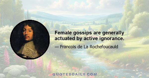 Female gossips are generally actuated by active ignorance.