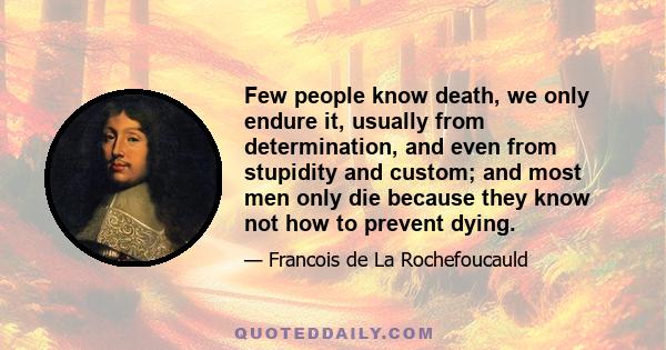 Few people know death, we only endure it, usually from determination, and even from stupidity and custom; and most men only die because they know not how to prevent dying.