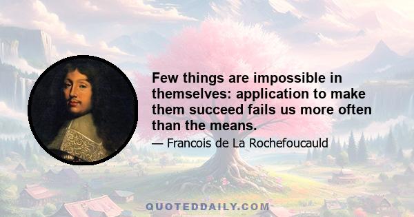 Few things are impossible in themselves: application to make them succeed fails us more often than the means.