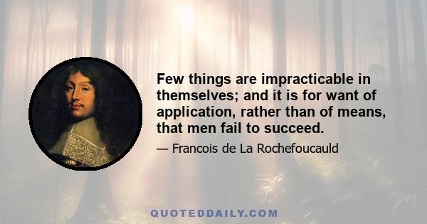 Few things are impracticable in themselves; and it is for want of application, rather than of means, that men fail to succeed.