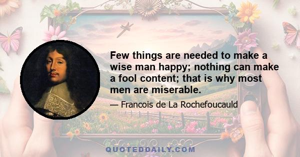 Few things are needed to make a wise man happy; nothing can make a fool content; that is why most men are miserable.