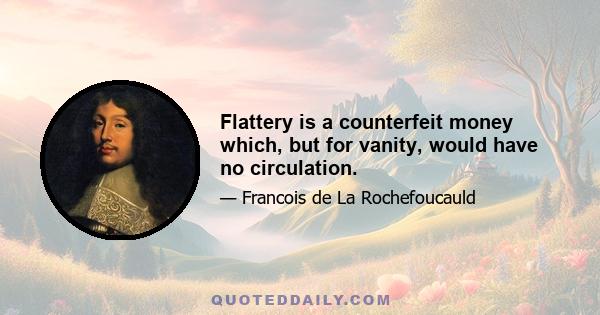 Flattery is a counterfeit money which, but for vanity, would have no circulation.