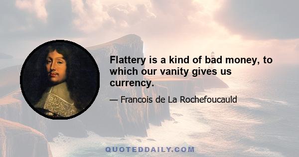 Flattery is a kind of bad money, to which our vanity gives us currency.