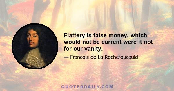 Flattery is false money, which would not be current were it not for our vanity.