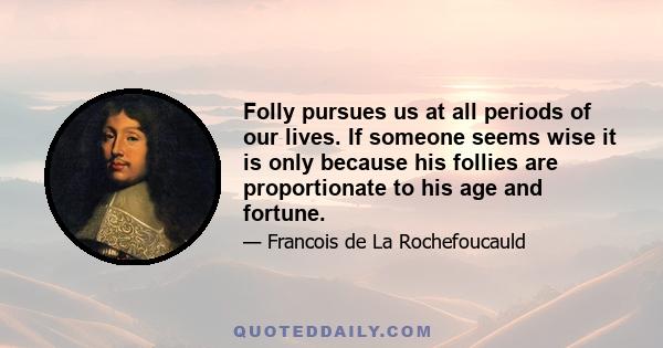 Folly pursues us at all periods of our lives. If someone seems wise it is only because his follies are proportionate to his age and fortune.