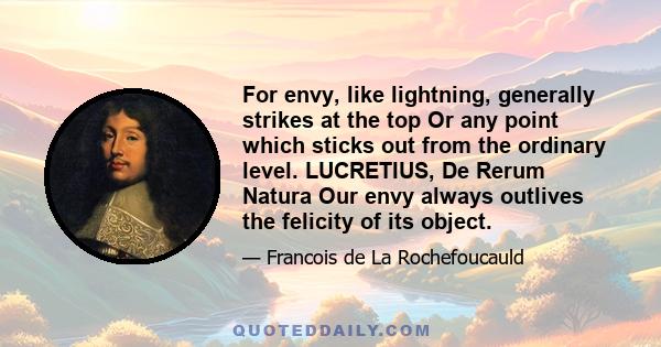 For envy, like lightning, generally strikes at the top Or any point which sticks out from the ordinary level. LUCRETIUS, De Rerum Natura Our envy always outlives the felicity of its object.