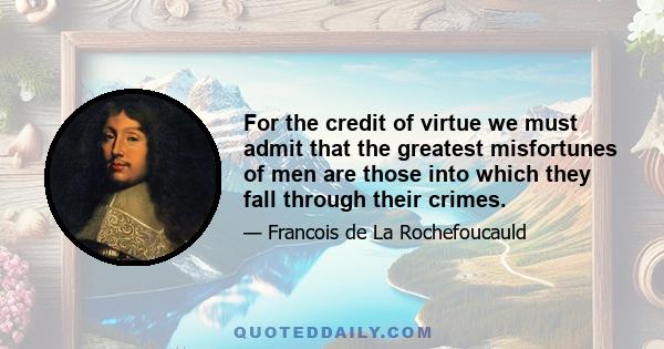 For the credit of virtue we must admit that the greatest misfortunes of men are those into which they fall through their crimes.