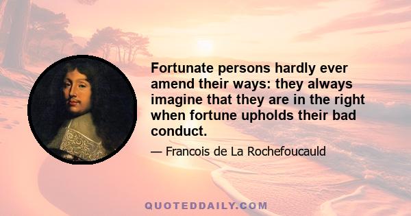 Fortunate persons hardly ever amend their ways: they always imagine that they are in the right when fortune upholds their bad conduct.