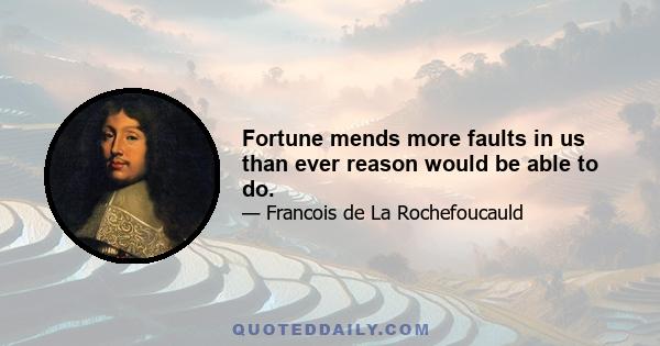 Fortune mends more faults in us than ever reason would be able to do.