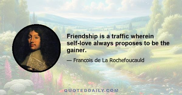 Friendship is a traffic wherein self-love always proposes to be the gainer.