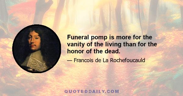 Funeral pomp is more for the vanity of the living than for the honor of the dead.