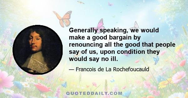 Generally speaking, we would make a good bargain by renouncing all the good that people say of us, upon condition they would say no ill.