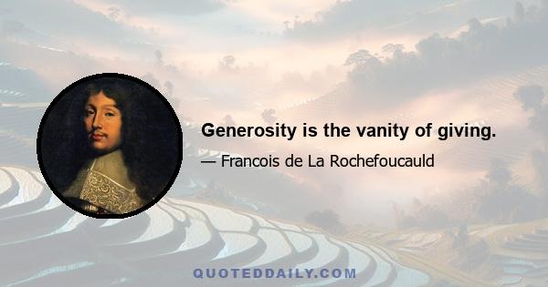 Generosity is the vanity of giving.