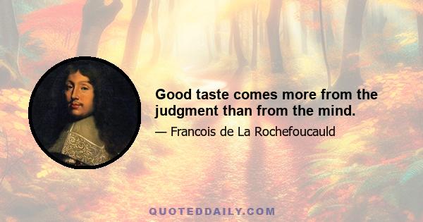 Good taste comes more from the judgment than from the mind.