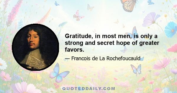 Gratitude, in most men, is only a strong and secret hope of greater favors.