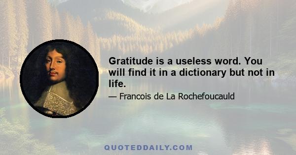 Gratitude is a useless word. You will find it in a dictionary but not in life.