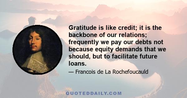 Gratitude is like credit; it is the backbone of our relations; frequently we pay our debts not because equity demands that we should, but to facilitate future loans.