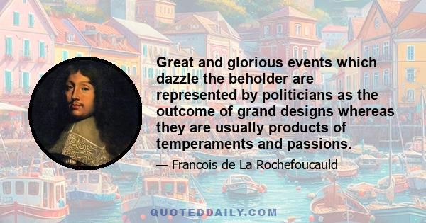 Great and glorious events which dazzle the beholder are represented by politicians as the outcome of grand designs whereas they are usually products of temperaments and passions.