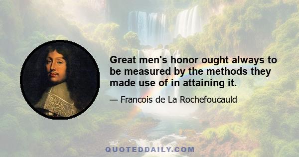 Great men's honor ought always to be measured by the methods they made use of in attaining it.