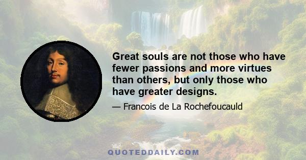 Great souls are not those who have fewer passions and more virtues than others, but only those who have greater designs.