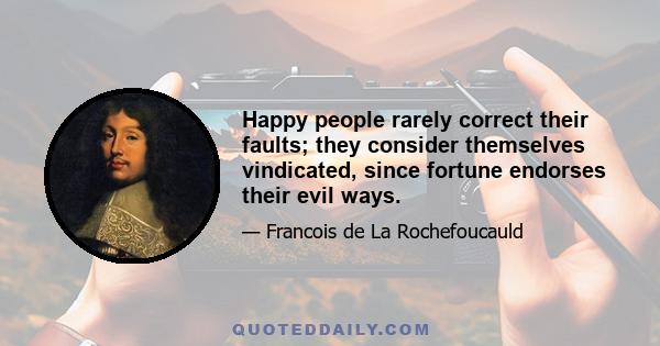 Happy people rarely correct their faults; they consider themselves vindicated, since fortune endorses their evil ways.