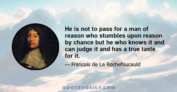 He is not to pass for a man of reason who stumbles upon reason by chance but he who knows it and can judge it and has a true taste for it.