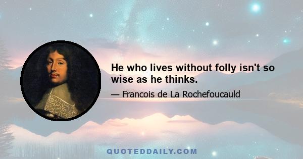 He who lives without folly isn't so wise as he thinks.