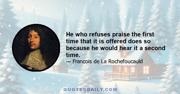 He who refuses praise the first time that it is offered does so because he would hear it a second time.