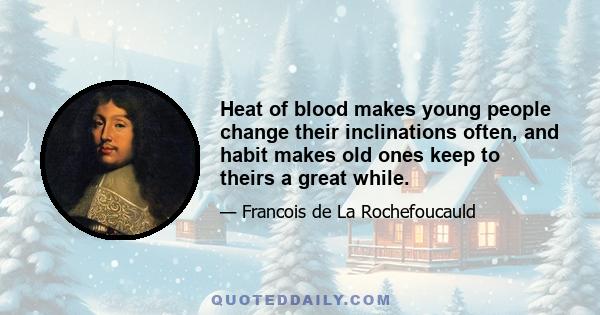 Heat of blood makes young people change their inclinations often, and habit makes old ones keep to theirs a great while.