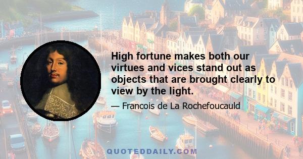 High fortune makes both our virtues and vices stand out as objects that are brought clearly to view by the light.