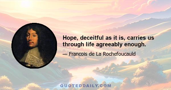 Hope, deceitful as it is, carries us through life agreeably enough.