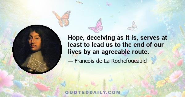 Hope, deceiving as it is, serves at least to lead us to the end of our lives by an agreeable route.