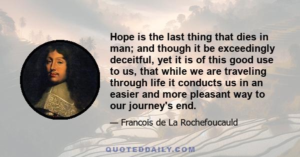 Hope is the last thing that dies in man; and though it be exceedingly deceitful, yet it is of this good use to us, that while we are traveling through life it conducts us in an easier and more pleasant way to our