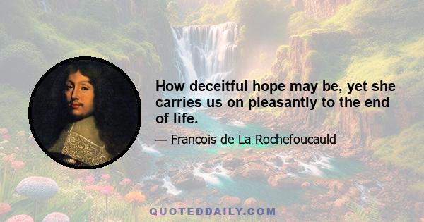 How deceitful hope may be, yet she carries us on pleasantly to the end of life.