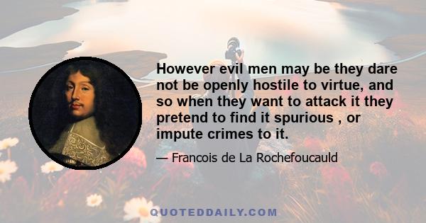 However evil men may be they dare not be openly hostile to virtue, and so when they want to attack it they pretend to find it spurious , or impute crimes to it.